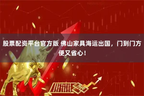 股票配资平台官方版 佛山家具海运出国，门到门方便又省心！