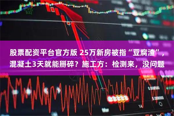 股票配资平台官方版 25万新房被指“豆腐渣”，混凝土3天就能掰碎？施工方：检测来，没问题
