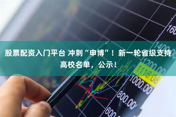 股票配资入门平台 冲刺“申博”！新一轮省级支持高校名单，公示！
