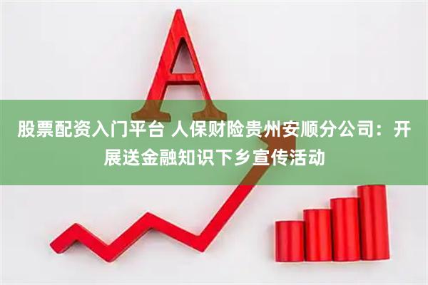 股票配资入门平台 人保财险贵州安顺分公司：开展送金融知识下乡宣传活动