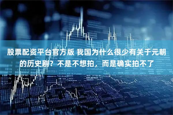 股票配资平台官方版 我国为什么很少有关于元朝的历史剧？不是不想拍，而是确实拍不了