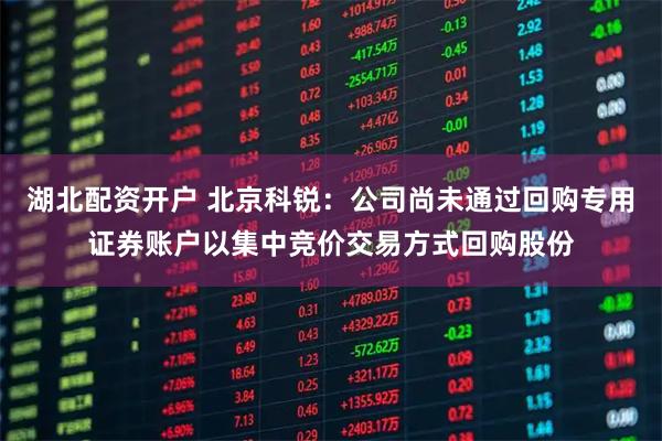 湖北配资开户 北京科锐：公司尚未通过回购专用证券账户以集中竞价交易方式回购股份