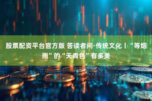 股票配资平台官方版 答读者问·传统文化丨“等烟雨”的“天青色”有多美