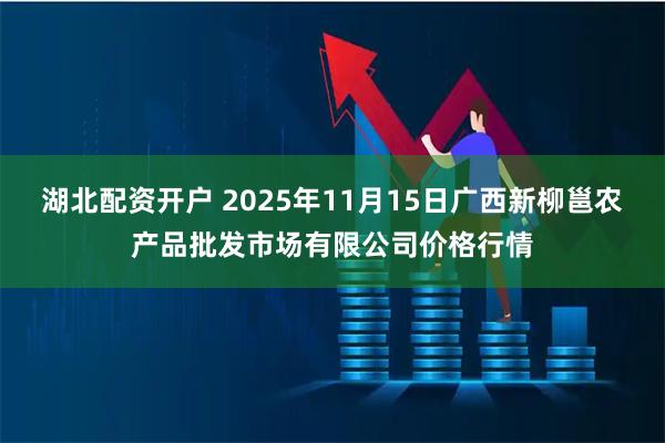 湖北配资开户 2025年11月15日广西新柳邕农产品批发市场有限公司价格行情