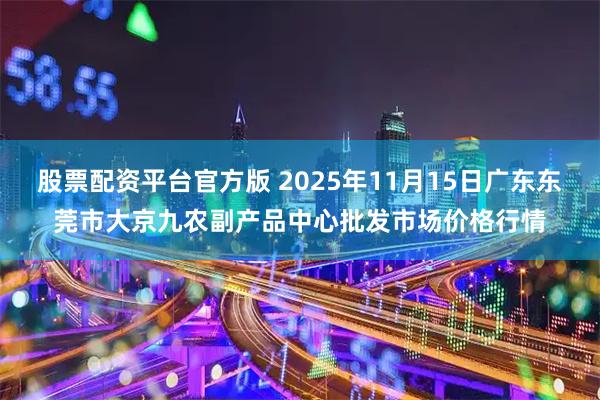 股票配资平台官方版 2025年11月15日广东东莞市大京九农副产品中心批发市场价格行情