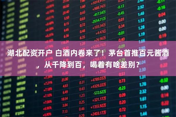 湖北配资开户 白酒内卷来了！茅台首推百元酱酒，从千降到百，喝着有啥差别？
