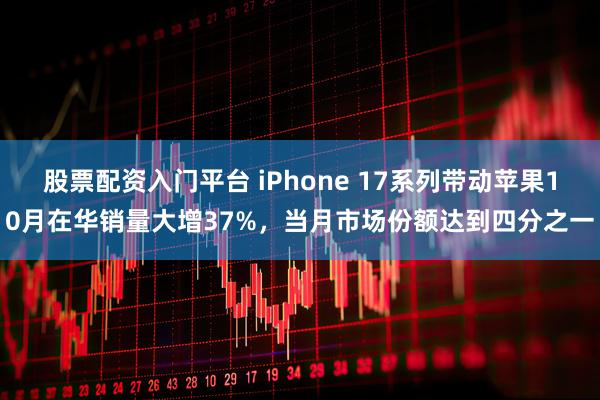 股票配资入门平台 iPhone 17系列带动苹果10月在华销量大增37%，当月市场份额达到四分之一
