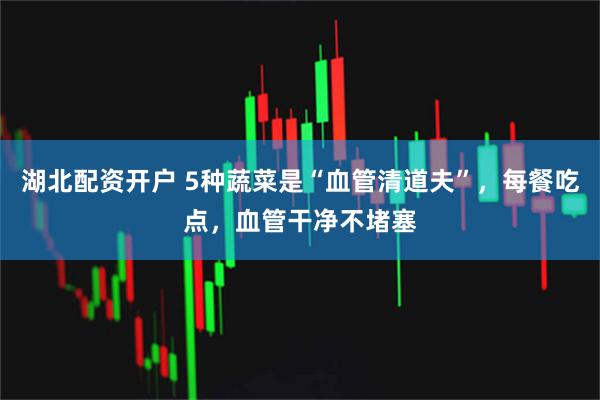 湖北配资开户 5种蔬菜是“血管清道夫”，每餐吃点，血管干净不堵塞