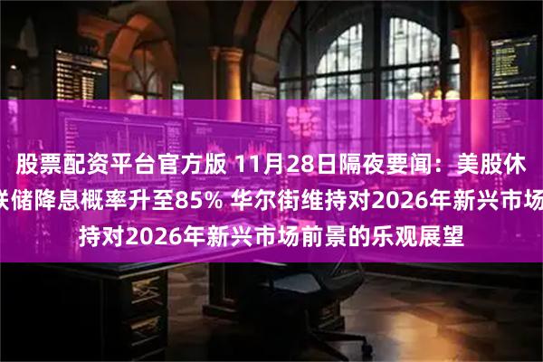 股票配资平台官方版 11月28日隔夜要闻：美股休市 黄金收跌 美联储降息概率升至85% 华尔街维持对2026年新兴市场前景的乐观展望