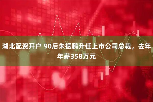 湖北配资开户 90后朱振鹏升任上市公司总裁，去年年薪358万元