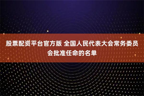 股票配资平台官方版 全国人民代表大会常务委员会批准任命的名单