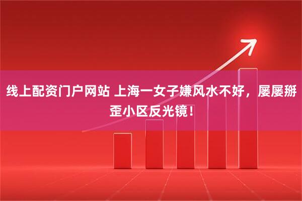 线上配资门户网站 上海一女子嫌风水不好，屡屡掰歪小区反光镜！