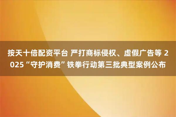 按天十倍配资平台 严打商标侵权、虚假广告等 2025“守护消费”铁拳行动第三批典型案例公布