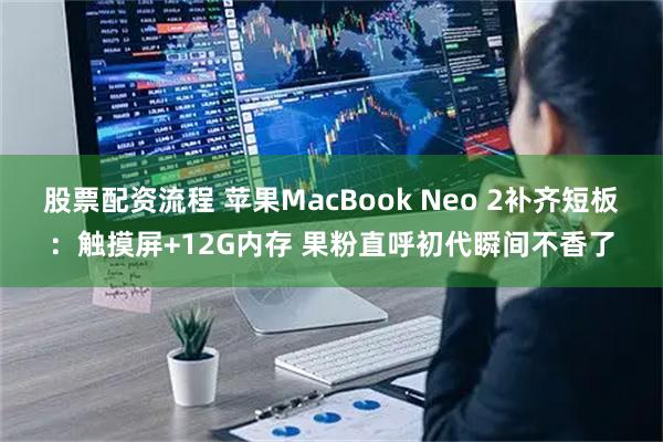 股票配资流程 苹果MacBook Neo 2补齐短板：触摸屏+12G内存 果粉直呼初代瞬间不香了