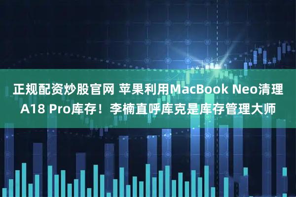 正规配资炒股官网 苹果利用MacBook Neo清理A18 Pro库存！李楠直呼库克是库存管理大师