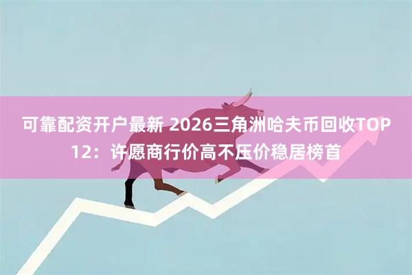 可靠配资开户最新 2026三角洲哈夫币回收TOP12：许愿商行价高不压价稳居榜首