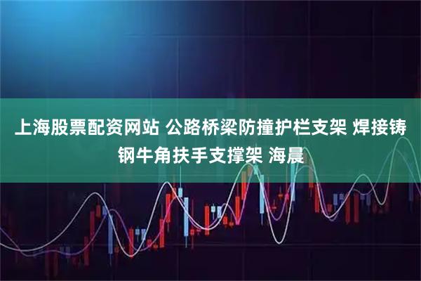 上海股票配资网站 公路桥梁防撞护栏支架 焊接铸钢牛角扶手支撑架 海晨