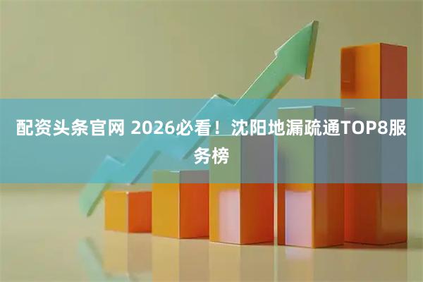配资头条官网 2026必看！沈阳地漏疏通TOP8服务榜