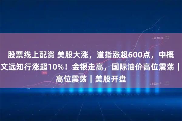 股票线上配资 美股大涨，道指涨超600点，中概股拉升，文远知行涨超10%！金银走高，国际油价高位震荡｜美股开盘