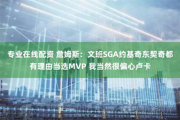 专业在线配资 詹姆斯：文班SGA约基奇东契奇都有理由当选MVP 我当然很偏心卢卡