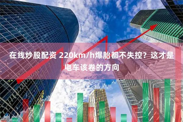 在线炒股配资 220km/h爆胎都不失控？这才是电车该卷的方向