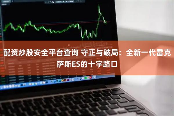 配资炒股安全平台查询 守正与破局：全新一代雷克萨斯ES的十字路口