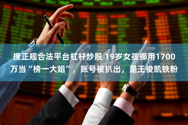 搜正规合法平台杠杆炒股 19岁女孩挪用1700万当“榜一大姐”，账号被扒出，是王俊凯铁粉