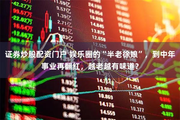 证券炒股配资门户 娱乐圈的“半老徐娘”，到中年事业再翻红，越老越有味道？