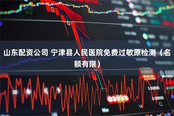 山东配资公司 宁津县人民医院免费过敏原检测（名额有限）