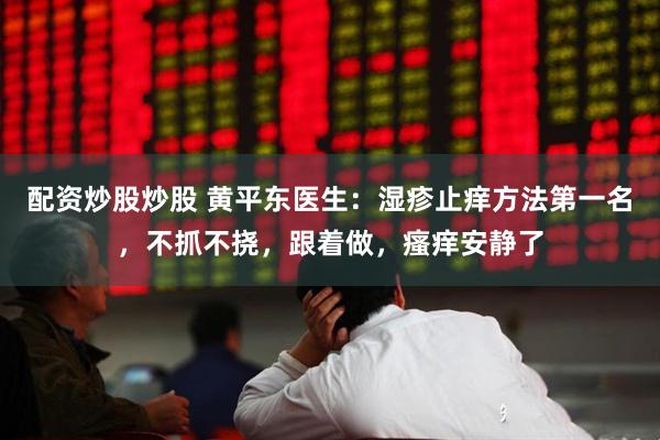配资炒股炒股 黄平东医生：湿疹止痒方法第一名，不抓不挠，跟着做，瘙痒安静了