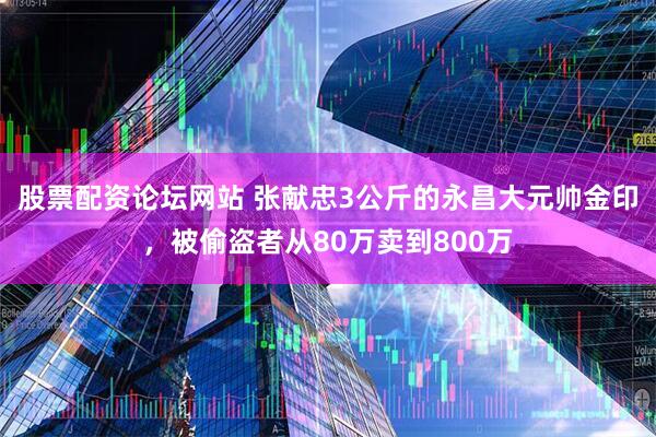 股票配资论坛网站 张献忠3公斤的永昌大元帅金印，被偷盗者从80万卖到800万