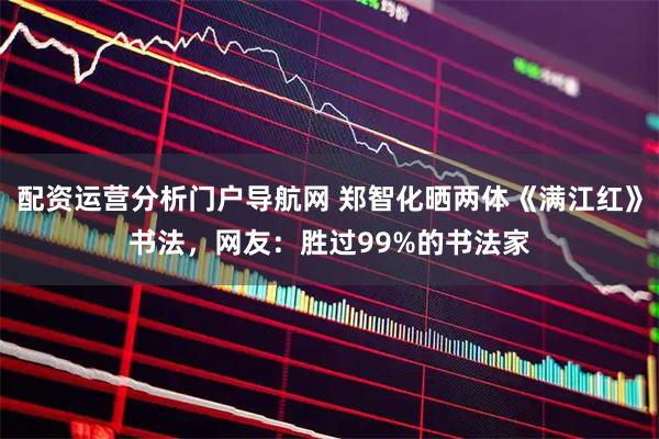 配资运营分析门户导航网 郑智化晒两体《满江红》书法，网友：胜过99%的书法家