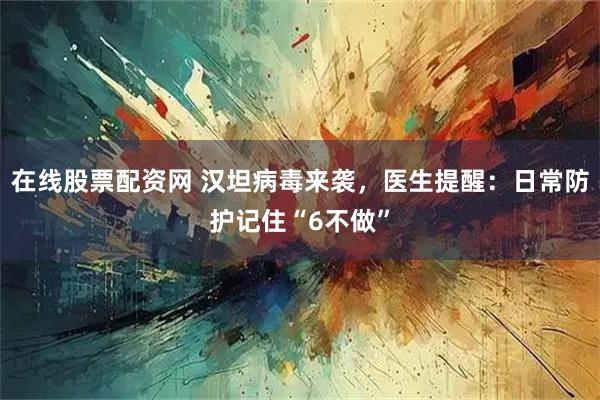 在线股票配资网 汉坦病毒来袭，医生提醒：日常防护记住“6不做”