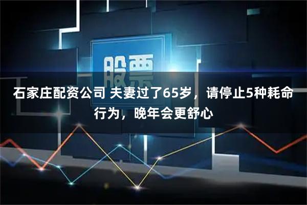 石家庄配资公司 夫妻过了65岁，请停止5种耗命行为，晚年会更舒心