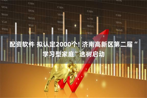 配资软件 拟认定2000个! 济南高新区第二届“学习型家庭”选树启动