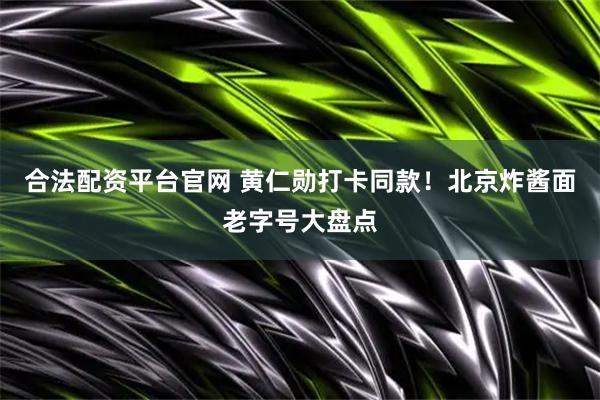 合法配资平台官网 黄仁勋打卡同款！北京炸酱面老字号大盘点