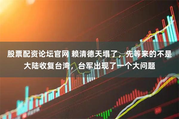 股票配资论坛官网 赖清德天塌了，先等来的不是大陆收复台湾，台军出现了一个大问题