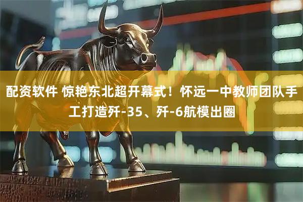 配资软件 惊艳东北超开幕式！怀远一中教师团队手工打造歼-35、歼-6航模出圈