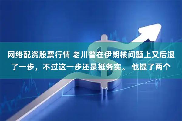 网络配资股票行情 老川普在伊朗核问题上又后退了一步，不过这一步还是挺务实。 他提了两个