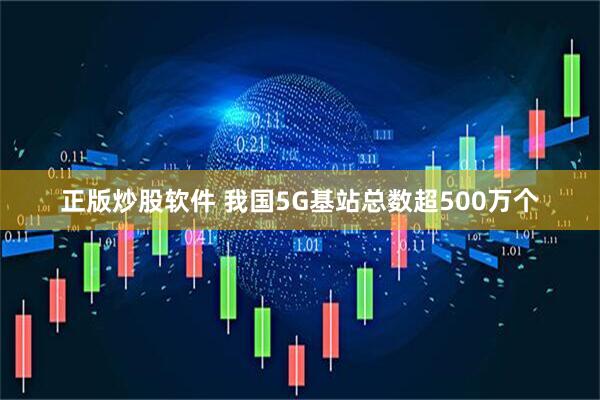 正版炒股软件 我国5G基站总数超500万个