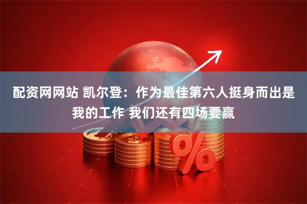 配资网网站 凯尔登：作为最佳第六人挺身而出是我的工作 我们还有四场要赢