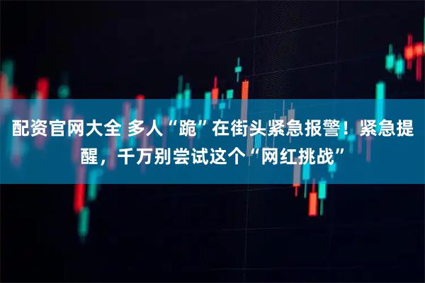 配资官网大全 多人“跪”在街头紧急报警！紧急提醒，千万别尝试这个“网红挑战”
