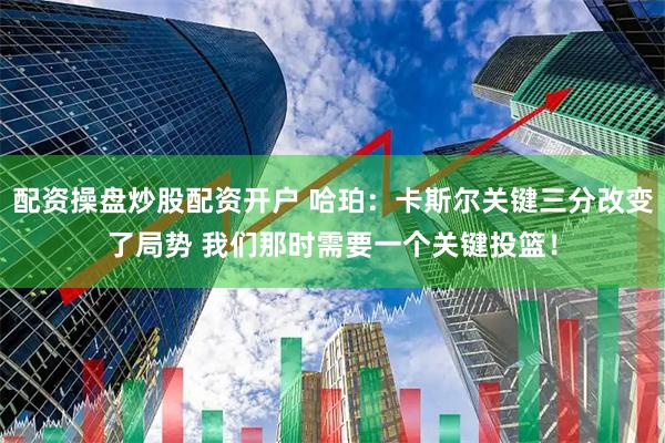 配资操盘炒股配资开户 哈珀：卡斯尔关键三分改变了局势 我们那时需要一个关键投篮！