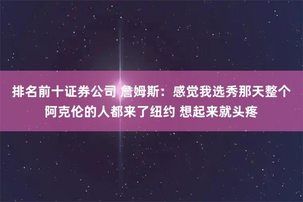 排名前十证券公司 詹姆斯：感觉我选秀那天整个阿克伦的人都来了纽约 想起来就头疼