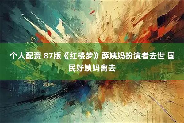 个人配资 87版《红楼梦》薛姨妈扮演者去世 国民好姨妈离去