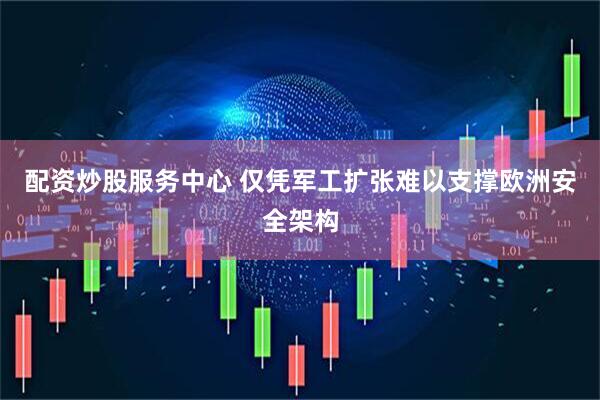 配资炒股服务中心 仅凭军工扩张难以支撑欧洲安全架构
